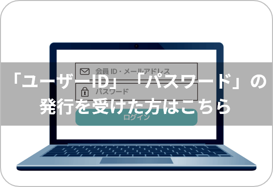 「ユーザーID」「パスワード」の発行を受けた方はこちら